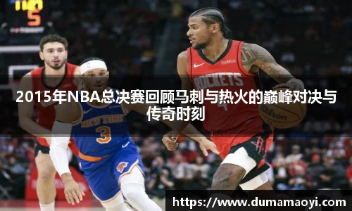 2015年NBA总决赛回顾马刺与热火的巅峰对决与传奇时刻